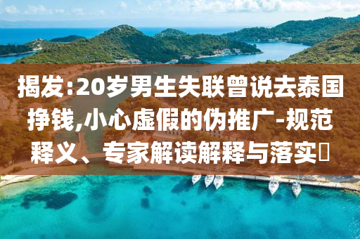 揭發:20歲男生失聯曾說去泰國掙錢,小心虛假的偽推廣-規范釋義、專家解讀解釋與落實?