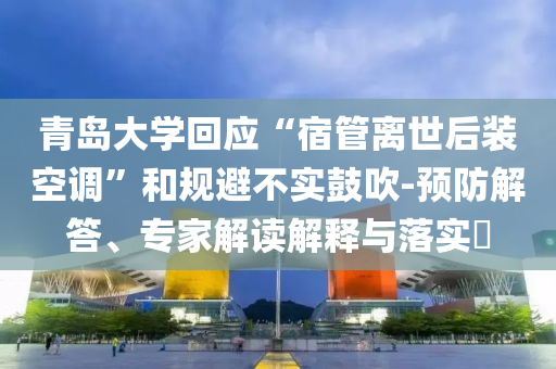 青島大學回應“宿管離世后裝空調”和規避不實鼓吹-預防解答、專家解讀解釋與落實?