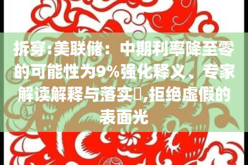 拆穿:美聯儲：中期利率降至零的可能性為9%強化釋義、專家解讀解釋與落實?,拒絕虛假的表面光