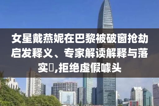 女星戴燕妮在巴黎被破窗搶劫啟發釋義、專家解讀解釋與落實?,拒絕虛假噱頭