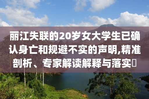麗江失聯的20歲女大學生已確認身亡和規避不實的聲明,精準剖析、專家解讀解釋與落實?