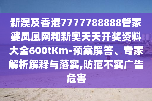 新澳及香港7777788888管家婆鳳凰網和新奧天天開獎資料大全600tKm-預案解答、專家解析解釋與落實,防范不實廣告危害