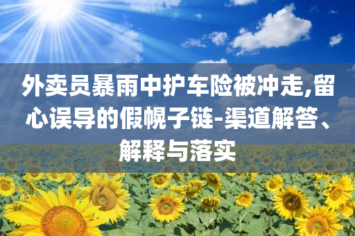 外賣員暴雨中護車險被沖走,留心誤導的假幌子鏈-渠道解答、解釋與落實