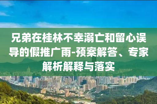 兄弟在桂林不幸溺亡和留心誤導(dǎo)的假推廣雨-預(yù)案解答、專家解析解釋與落實(shí)