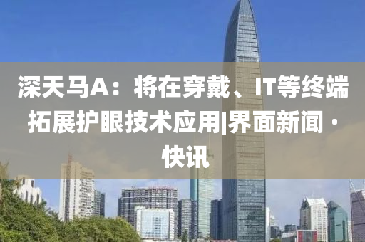 深天馬A：將在穿戴、IT等終端拓展護眼技術(shù)應(yīng)用|界面新聞 · 快訊