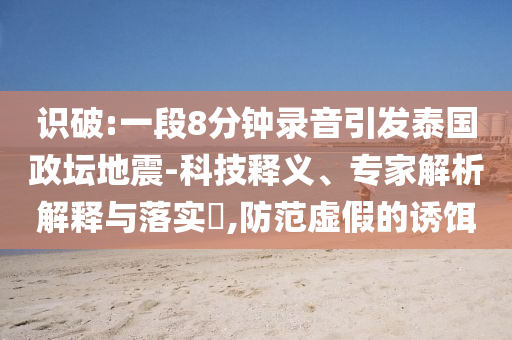 識破:一段8分鐘錄音引發(fā)泰國政壇地震-科技釋義、專家解析解釋與落實?,防范虛假的誘餌