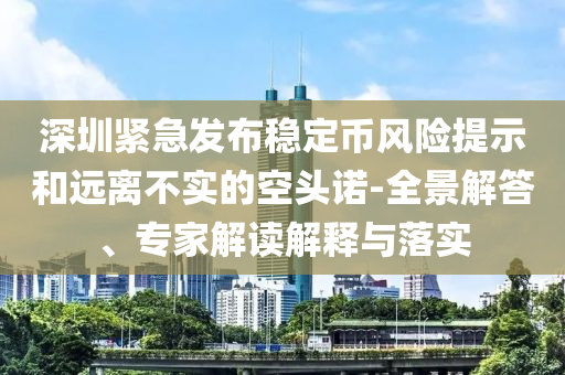 深圳緊急發(fā)布穩(wěn)定幣風(fēng)險提示和遠(yuǎn)離不實的空頭諾-全景解答、專家解讀解釋與落實