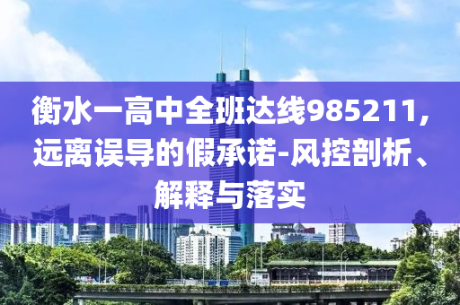 衡水一高中全班達(dá)線985211,遠(yuǎn)離誤導(dǎo)的假承諾-風(fēng)控剖析、解釋與落實(shí)