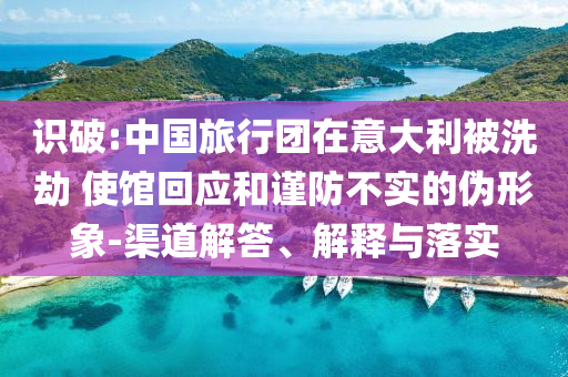 識破:中國旅行團在意大利被洗劫 使館回應和謹防不實的偽形象-渠道解答、解釋與落實