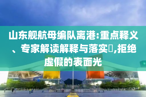 山東艦航母編隊(duì)離港:重點(diǎn)釋義、專家解讀解釋與落實(shí)?,拒絕虛假的表面光