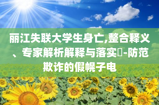 麗江失聯大學生身亡,整合釋義、專家解析解釋與落實?-防范欺詐的假幌子電