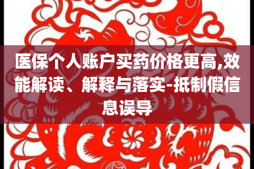 醫保個人賬戶買藥價格更高,效能解讀、解釋與落實-抵制假信息誤導
