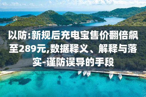 以防:新規后充電寶售價翻倍飆至289元,數據釋義、解釋與落實-謹防誤導的手段