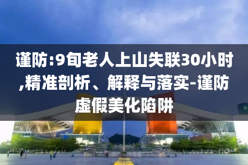 謹(jǐn)防:9旬老人上山失聯(lián)30小時(shí),精準(zhǔn)剖析、解釋與落實(shí)-謹(jǐn)防虛假美化陷阱