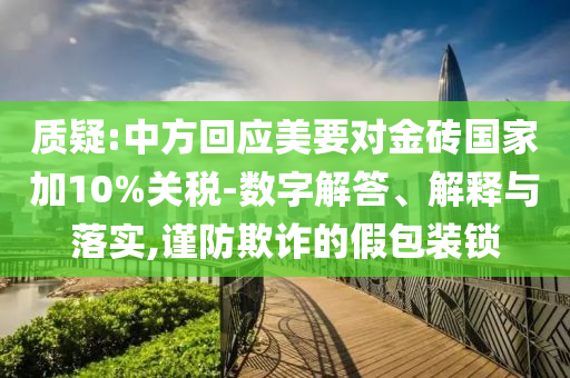 質疑:中方回應美要對金磚國家加10%關稅-數字解答、解釋與落實,謹防欺詐的假包裝鎖