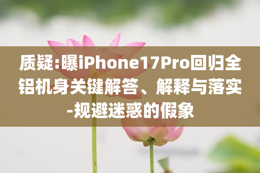 質疑:曝iPhone17Pro回歸全鋁機身關鍵解答、解釋與落實-規避迷惑的假象
