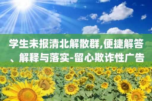 學(xué)生未報清北解散群,便捷解答、解釋與落實-留心欺詐性廣告