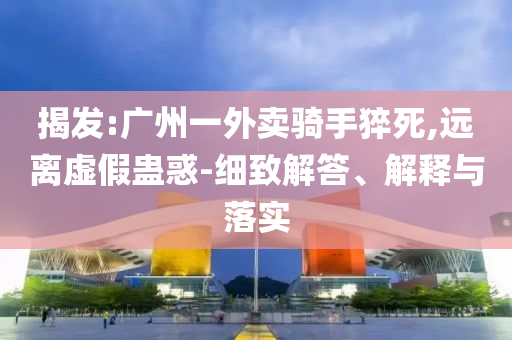 揭發(fā):廣州一外賣騎手猝死,遠(yuǎn)離虛假蠱惑-細(xì)致解答、解釋與落實(shí)