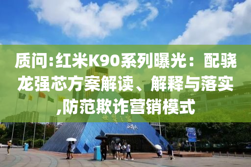 質(zhì)問:紅米K90系列曝光：配驍龍強(qiáng)芯方案解讀、解釋與落實(shí),防范欺詐營銷模式