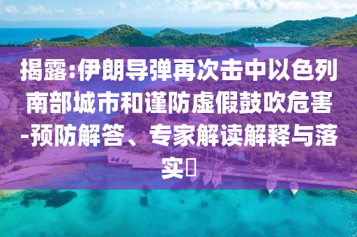 揭露:伊朗導彈再次擊中以色列南部城市和謹防虛假鼓吹危害-預防解答、專家解讀解釋與落實?