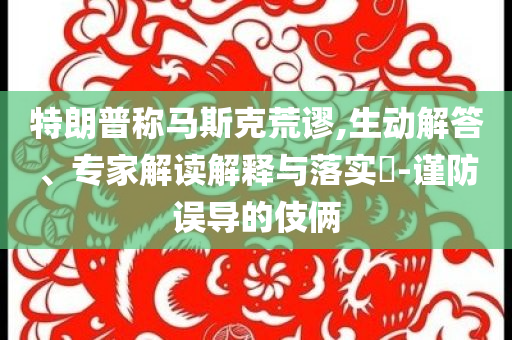 特朗普稱馬斯克荒謬,生動(dòng)解答、專家解讀解釋與落實(shí)?-謹(jǐn)防誤導(dǎo)的伎倆