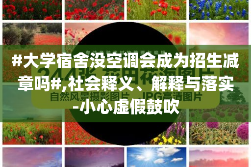 #大學(xué)宿舍沒空調(diào)會(huì)成為招生減章嗎#,社會(huì)釋義、解釋與落實(shí)-小心虛假鼓吹