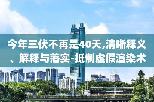 今年三伏不再是40天,清晰釋義、解釋與落實-抵制虛假渲染術