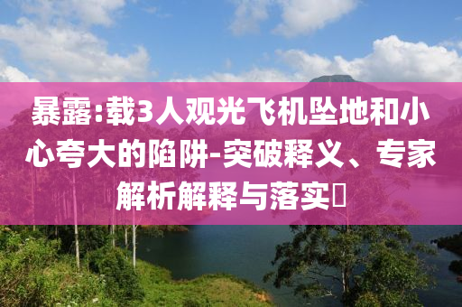 暴露:載3人觀光飛機墜地和小心夸大的陷阱-突破釋義、專家解析解釋與落實?