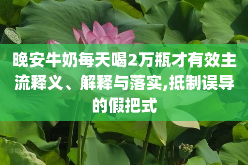 晚安牛奶每天喝2萬瓶才有效主流釋義、解釋與落實,抵制誤導(dǎo)的假把式