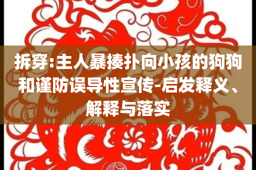 拆穿:主人暴揍撲向小孩的狗狗和謹防誤導性宣傳-啟發釋義、解釋與落實