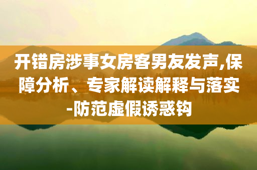 開錯房涉事女房客男友發聲,保障分析、專家解讀解釋與落實-防范虛假誘惑鉤