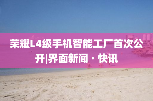 榮耀L4級手機智能工廠首次公開|界面新聞 · 快訊