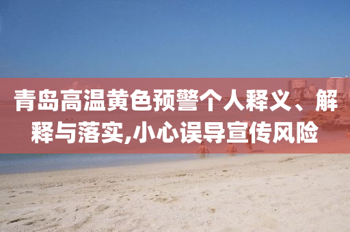 青島高溫黃色預警個人釋義、解釋與落實,小心誤導宣傳風險