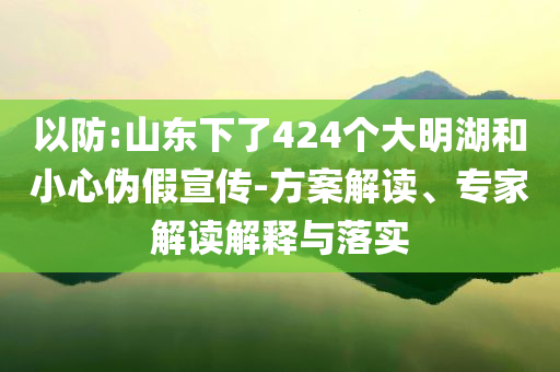 以防:山東下了424個大明湖和小心偽假宣傳-方案解讀、專家解讀解釋與落實