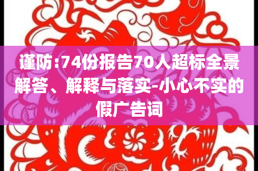 謹(jǐn)防:74份報告70人超標(biāo)全景解答、解釋與落實-小心不實的假廣告詞