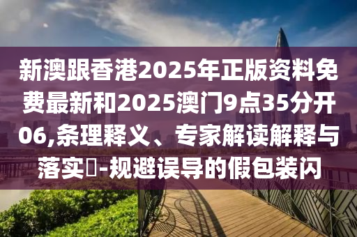新澳跟香港2025年正版資料免費最新和2025澳門9點35分開06,條理釋義、專家解讀解釋與落實?-規(guī)避誤導的假包裝閃