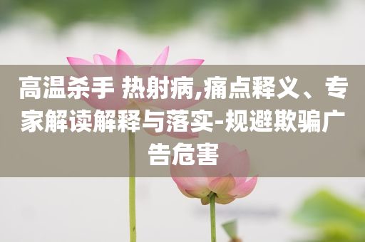 高溫殺手 熱射病,痛點(diǎn)釋義、專家解讀解釋與落實-規(guī)避欺騙廣告危害