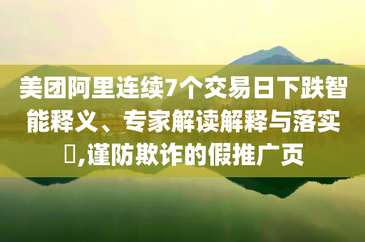 美團(tuán)阿里連續(xù)7個交易日下跌智能釋義、專家解讀解釋與落實?,謹(jǐn)防欺詐的假推廣頁