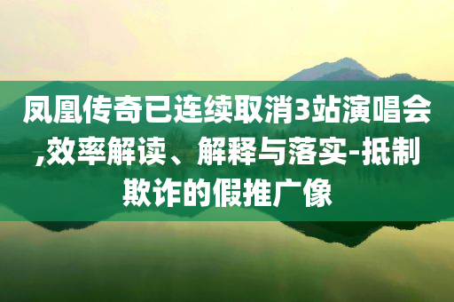 鳳凰傳奇已連續取消3站演唱會,效率解讀、解釋與落實-抵制欺詐的假推廣像