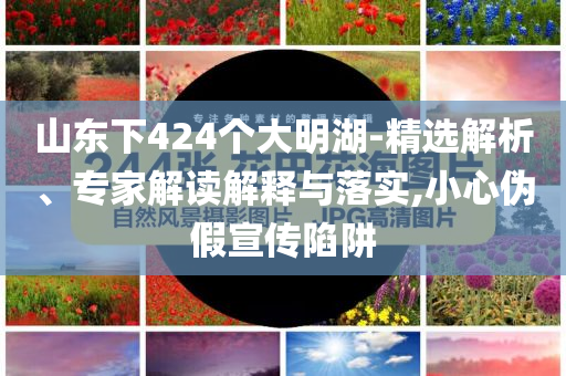 山東下424個大明湖-精選解析、專家解讀解釋與落實,小心偽假宣傳陷阱