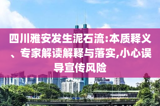 四川雅安發生泥石流:本質釋義、專家解讀解釋與落實,小心誤導宣傳風險