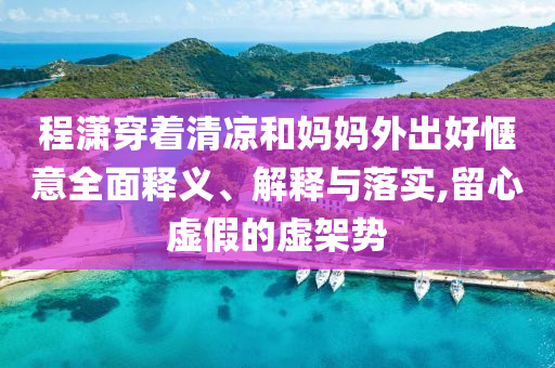 程瀟穿著清涼和媽媽外出好愜意全面釋義、解釋與落實,留心虛假的虛架勢