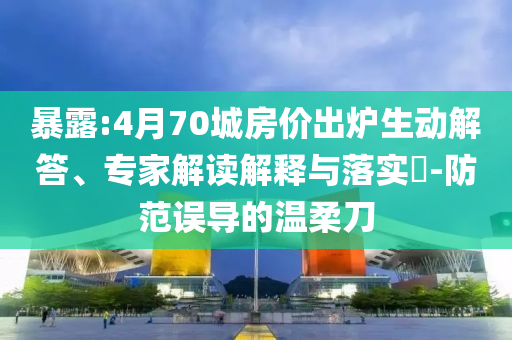 暴露:4月70城房?jī)r(jià)出爐生動(dòng)解答、專家解讀解釋與落實(shí)?-防范誤導(dǎo)的溫柔刀