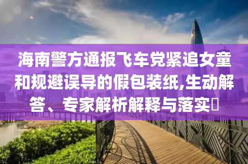 海南警方通報飛車黨緊追女童和規避誤導的假包裝紙,生動解答、專家解析解釋與落實?