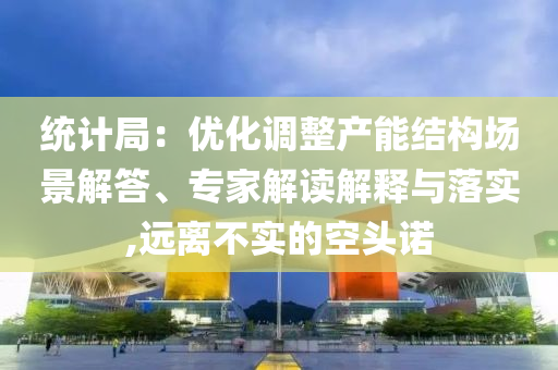 統(tǒng)計(jì)局：優(yōu)化調(diào)整產(chǎn)能結(jié)構(gòu)場(chǎng)景解答、專家解讀解釋與落實(shí),遠(yuǎn)離不實(shí)的空頭諾