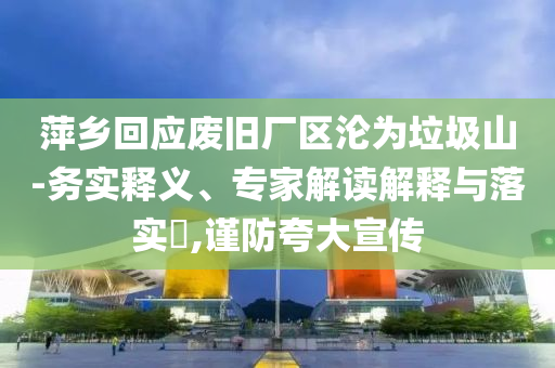 萍鄉(xiāng)回應(yīng)廢舊廠區(qū)淪為垃圾山-務(wù)實釋義、專家解讀解釋與落實?,謹防夸大宣傳