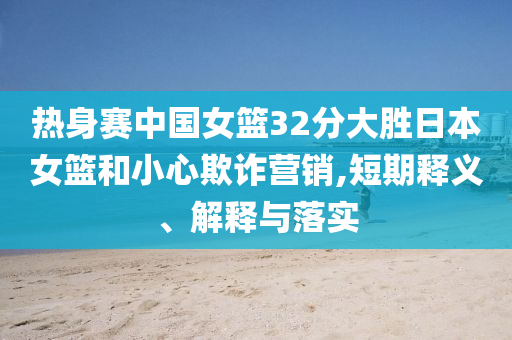 熱身賽中國女籃32分大勝日本女籃和小心欺詐營銷,短期釋義、解釋與落實