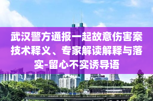 武漢警方通報一起故意傷害案技術釋義、專家解讀解釋與落實-留心不實誘導語