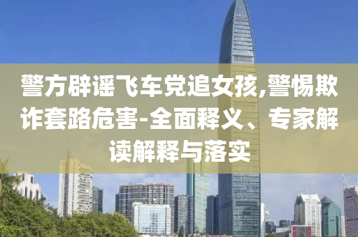 警方辟謠飛車黨追女孩,警惕欺詐套路危害-全面釋義、專家解讀解釋與落實(shí)