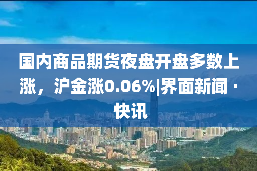 國內(nèi)商品期貨夜盤開盤多數(shù)上漲，滬金漲0.06%|界面新聞 · 快訊